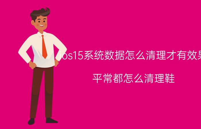 ios15系统数据怎么清理才有效果 平常都怎么清理鞋？